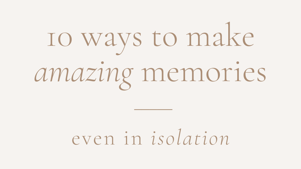 10 Ways to Make Amazing Memories in Isolation